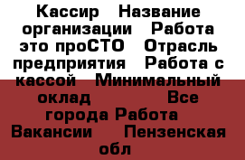 Кассир › Название организации ­ Работа-это проСТО › Отрасль предприятия ­ Работа с кассой › Минимальный оклад ­ 22 000 - Все города Работа » Вакансии   . Пензенская обл.